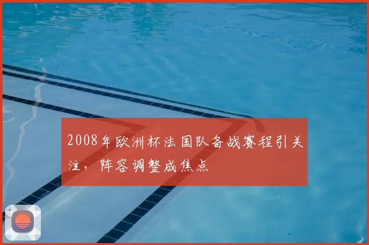 2008年欧洲杯法国队备战赛程引关注,阵容调整成焦点