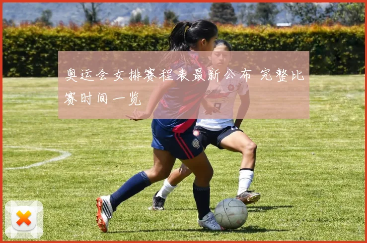奥运会女排赛程表最新公布 完整比赛时间一览