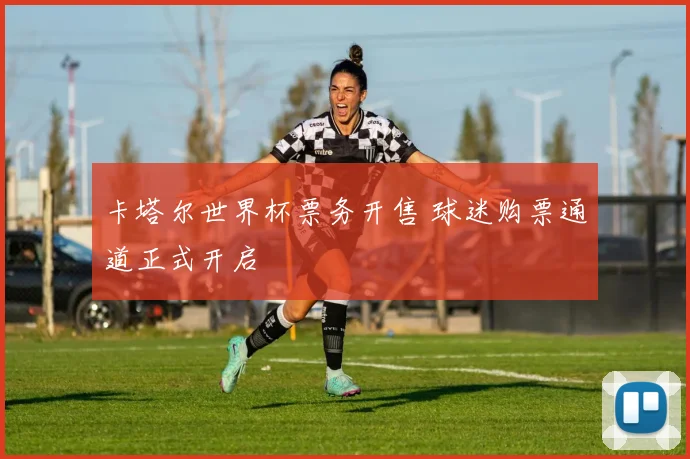 卡塔尔世界杯票务开售 球迷购票通道正式开启