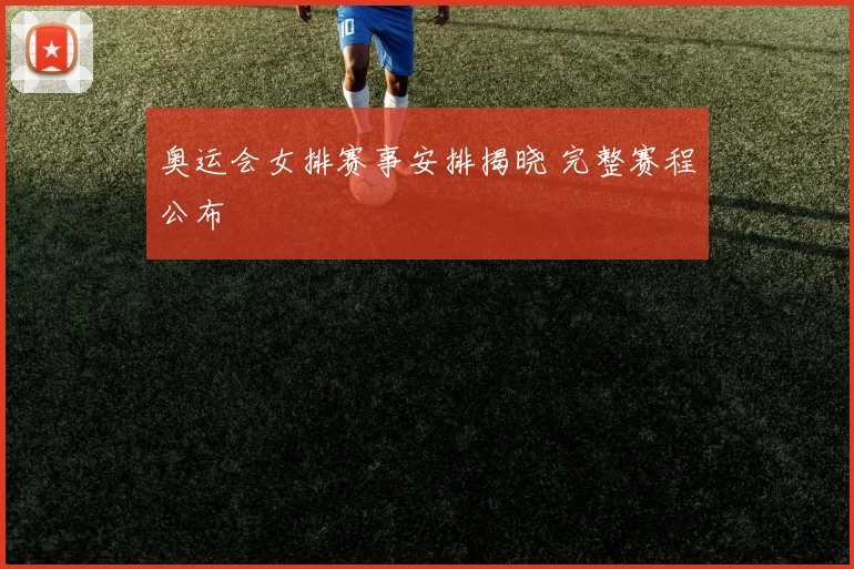 奥运会女排赛事安排揭晓 完整赛程公布